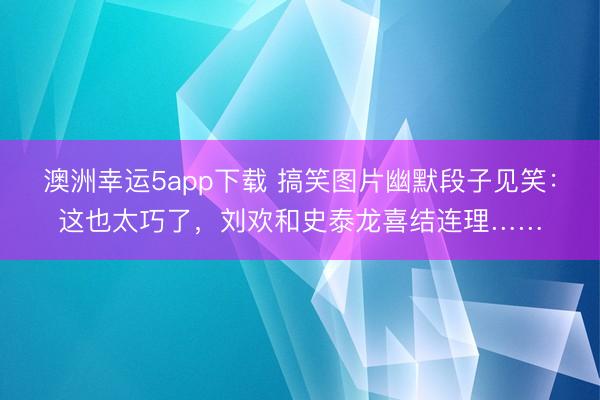 澳洲幸运5app下载 搞笑图片幽默段子见笑：这也太巧了，刘欢和史泰龙喜结连理……