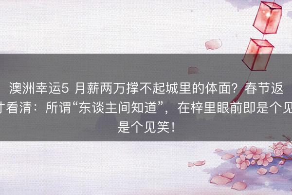 澳洲幸运5 月薪两万撑不起城里的体面?春节返乡才看清:所谓“东谈主间知道”,在梓里眼前即是个见笑!