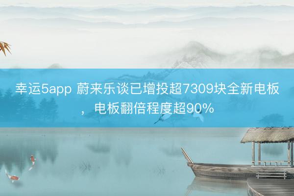 幸运5app 蔚来乐谈已增投超7309块全新电板,电板翻倍程度超90%