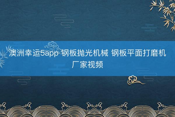 澳洲幸运5app 钢板抛光机械 钢板平面打磨机厂家视频
