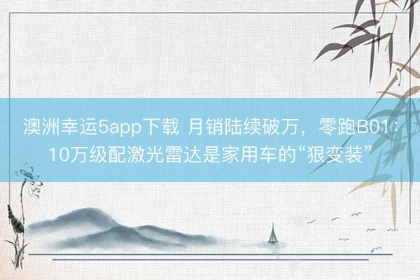 澳洲幸运5app下载 月销陆续破万，零跑B01：10万级配激光雷达是家用车的“狠变装”