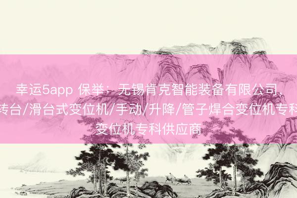幸运5app 保举：无锡肯克智能装备有限公司，焊合反转台/滑台式变位机/手动/升降/管子焊合变位机专科供应商