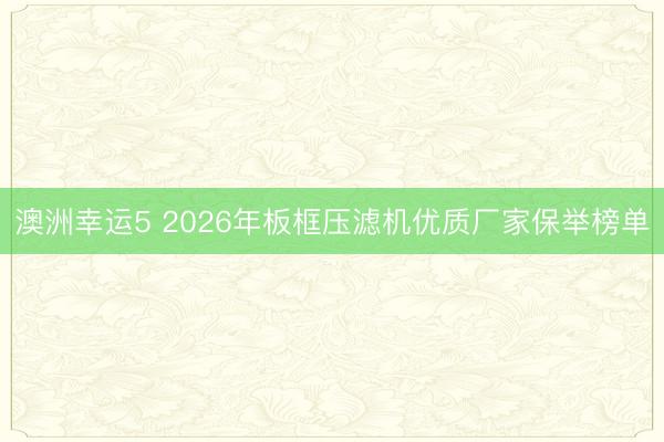 澳洲幸运5 2026年板框压滤机优质厂家保举榜单