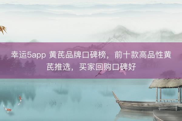 幸运5app 黄芪品牌口碑榜，前十款高品性黄芪推选，买家回购口碑好