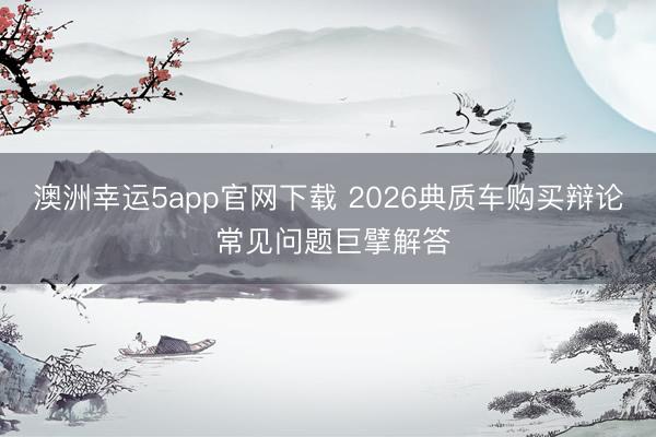 澳洲幸运5app官网下载 2026典质车购买辩论 常见问题巨擘解答