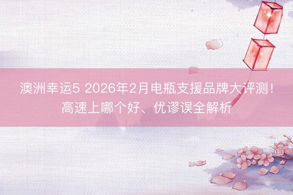 澳洲幸运5 2026年2月电瓶支援品牌大评测！高速上哪个好、优谬误全解析