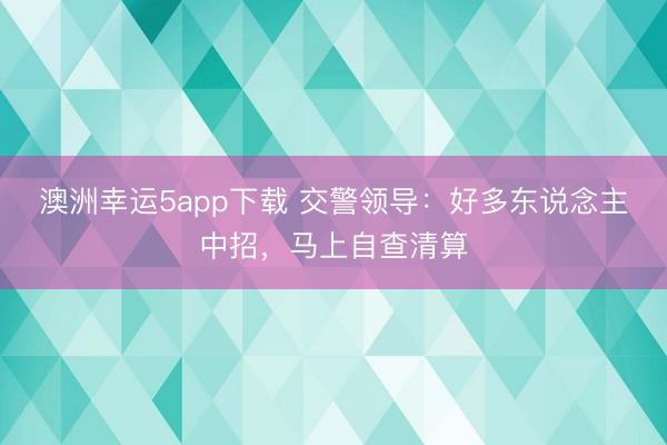 澳洲幸运5app下载 交警领导：好多东说念主中招，马上自查清算