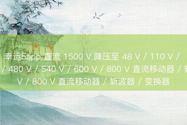 幸运5app 直流 1500 V 降压至 48 V / 110 V / 220 V / 375 V / 480 V / 540 V / 600 V / 800 V 直流移动器 / 斩波器 / 变换器