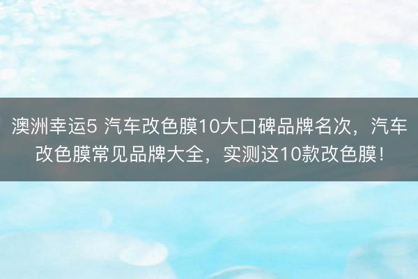 澳洲幸运5 汽车改色膜10大口碑品牌名次,汽车改色膜常见品牌大全,实测这10款改色膜!