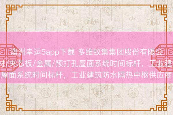 澳洲幸运5app下载 多维蚁集集团股份有限公司：赠送锁缝/柔性卷材/夹芯板/金属/预打孔屋面系统时间标杆，工业建筑防水隔热中枢供应商