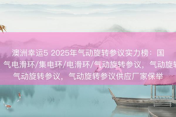 澳洲幸运5 2025年气动旋转参议实力榜：国内哪些厂家最靠谱？气电滑环/集电环/电滑环/气动旋转参议，气动旋转参议供应厂家保举