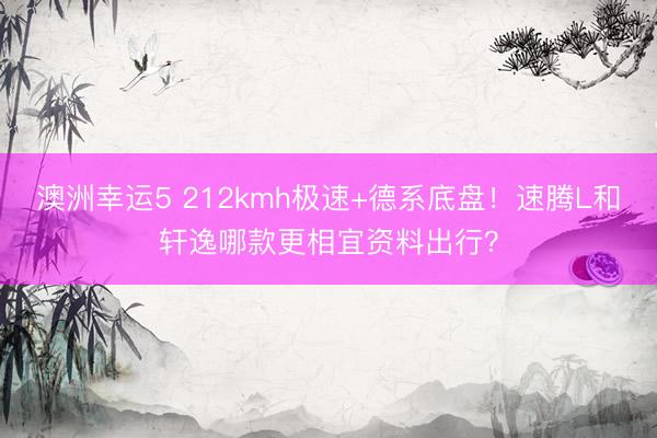 澳洲幸运5 212kmh极速+德系底盘！速腾L和轩逸哪款更相宜资料出行？