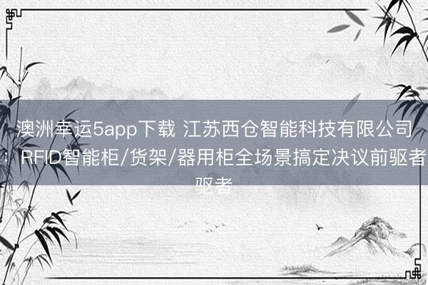 澳洲幸运5app下载 江苏西仓智能科技有限公司:RFID智能柜/货架/器用柜全场景搞定决议前驱者