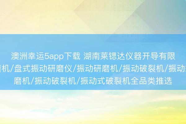 澳洲幸运5app下载 湖南莱锶达仪器开导有限公司:振动盘式研磨机/盘式振动研磨仪/振动研磨机/振动破裂机/振动式破裂机全品类推选