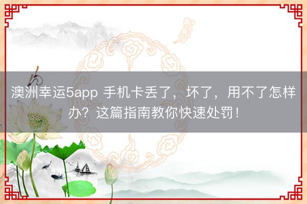 澳洲幸运5app 手机卡丢了,坏了,用不了怎样办?这篇指南教你快速处罚!