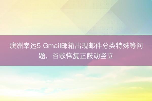 澳洲幸运5 Gmail邮箱出现邮件分类特殊等问题,谷歌恢复正鼓动竖立