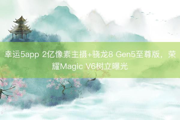 幸运5app 2亿像素主摄+骁龙8 Gen5至尊版，荣耀Magic V6树立曝光