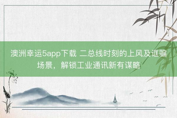 澳洲幸运5app下载 二总线时刻的上风及诓骗场景,解锁工业通讯新有谋略