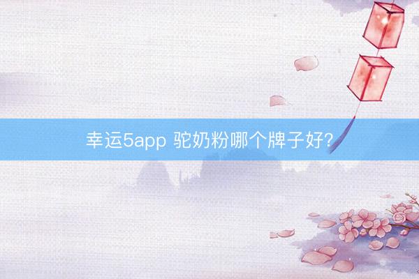 幸运5app 驼奶粉哪个牌子好?