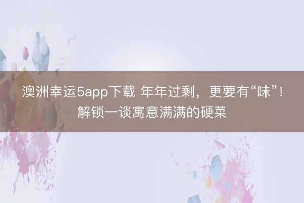 澳洲幸运5app下载 年年过剩,更要有“味”!解锁一谈寓意满满的硬菜