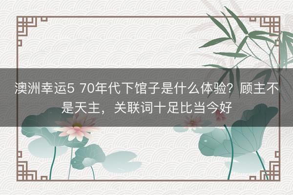 澳洲幸运5 70年代下馆子是什么体验？顾主不是天主，关联词十足比当今好