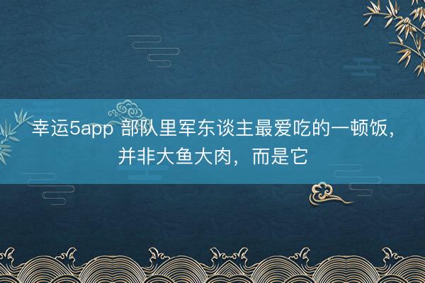 幸运5app 部队里军东谈主最爱吃的一顿饭,并非大鱼大肉,而是它