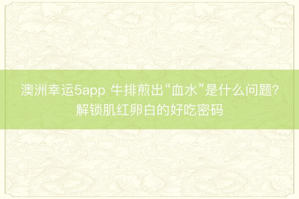 澳洲幸运5app 牛排煎出“血水”是什么问题?解锁肌红卵白的好吃密码