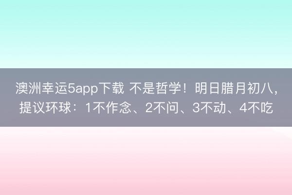 澳洲幸运5app下载 不是哲学!明日腊月初八,提议环球:1不作念、2不问、3不动、4不吃