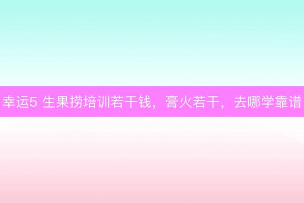 幸运5 生果捞培训若干钱，膏火若干，去哪学靠谱