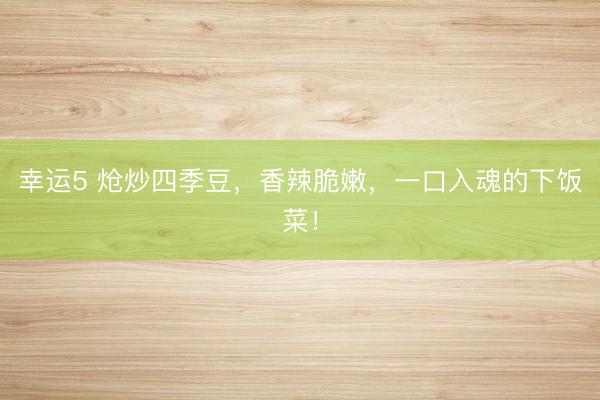 幸运5 炝炒四季豆,香辣脆嫩,一口入魂的下饭菜!