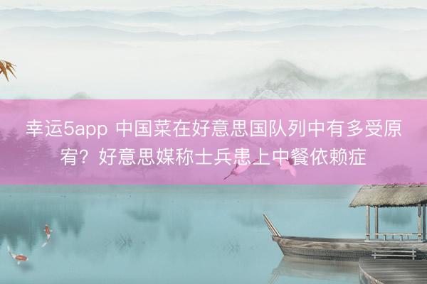 幸运5app 中国菜在好意思国队列中有多受原宥？好意思媒称士兵患上中餐依赖症