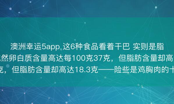 澳洲幸运5app 这6种食品看着干巴 实则是脂肪大户而加工鸡肉片诚然卵白质含量高达每100克37克，但脂肪含量却高达18.3克——险些是鸡胸肉的十倍！