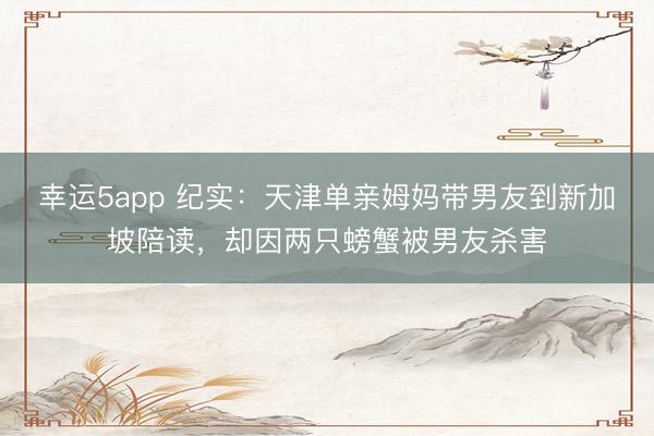 幸运5app 纪实：天津单亲姆妈带男友到新加坡陪读，却因两只螃蟹被男友杀害