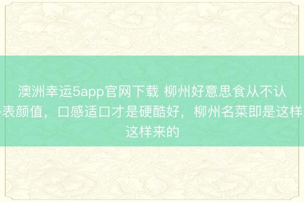 澳洲幸运5app官网下载 柳州好意思食从不认真外表颜值,口感适口才是硬酷好,柳州名菜即是这样来的
