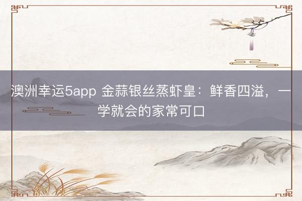 澳洲幸运5app 金蒜银丝蒸虾皇：鲜香四溢，一学就会的家常可口