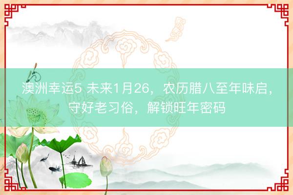 澳洲幸运5 未来1月26,农历腊八至年味启,守好老习俗,解锁旺年密码