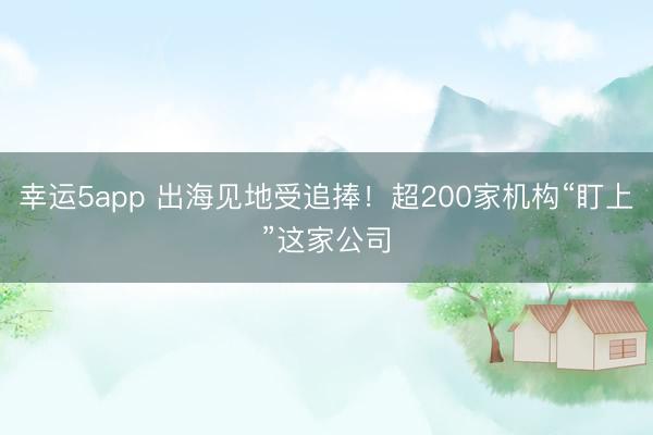 幸运5app 出海见地受追捧!超200家机构“盯上”这家公司