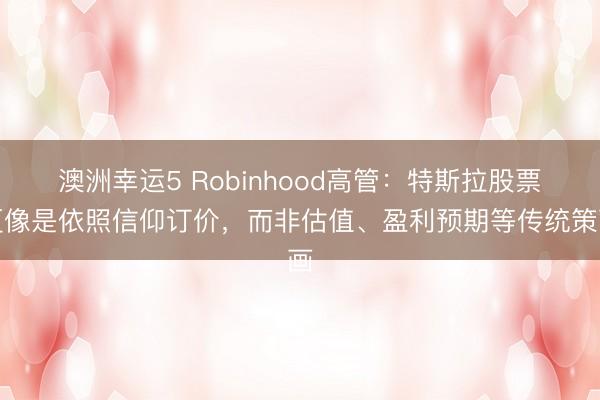 澳洲幸运5 Robinhood高管：特斯拉股票更像是依照信仰订价，而非估值、盈利预期等传统策画