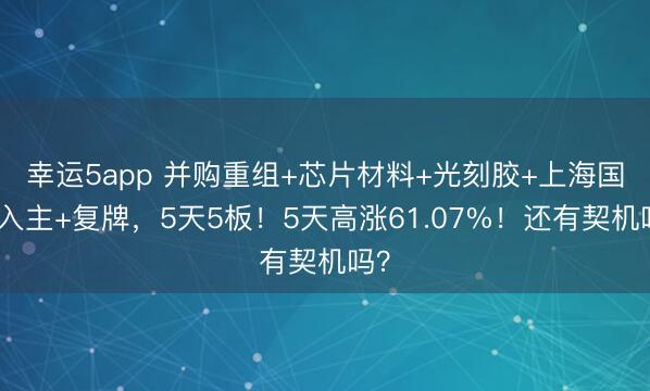 幸运5app 并购重组+芯片材料+光刻胶+上海国资入主+复牌，5天5板！5天高涨61.07%！还有契机吗？