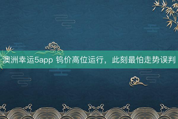 澳洲幸运5app 钨价高位运行，此刻最怕走势误判