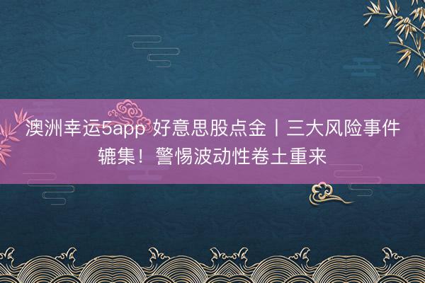 澳洲幸运5app 好意思股点金丨三大风险事件辘集！警惕波动性卷土重来