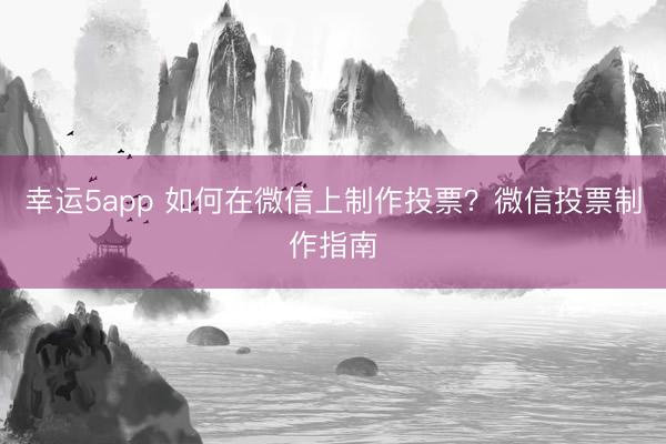 幸运5app 如何在微信上制作投票?微信投票制作指南
