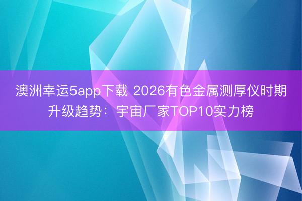 澳洲幸运5app下载 2026有色金属测厚仪时期升级趋势:宇宙厂家TOP10实力榜