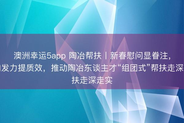 澳洲幸运5app 陶冶帮扶丨新春慰问显眷注,靶向发力提质效,推动陶冶东谈主才“组团式”帮扶走深走实