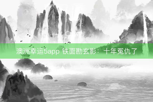 澳洲幸运5app 铁面勘玄影：十年冤仇了