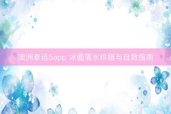 澳洲幸运5app 冰面落水珍摄与自救指南