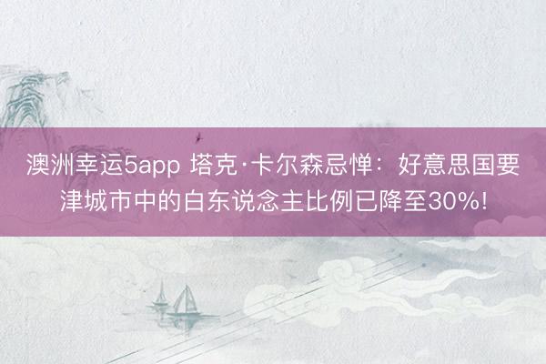澳洲幸运5app 塔克·卡尔森忌惮：好意思国要津城市中的白东说念主比例已降至30%!