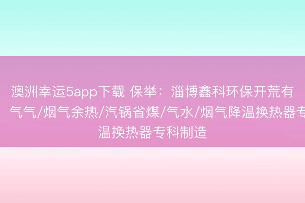 澳洲幸运5app下载 保举：淄博鑫科环保开荒有限公司，气气/烟气余热/汽锅省煤/气水/烟气降温换热器专科制造