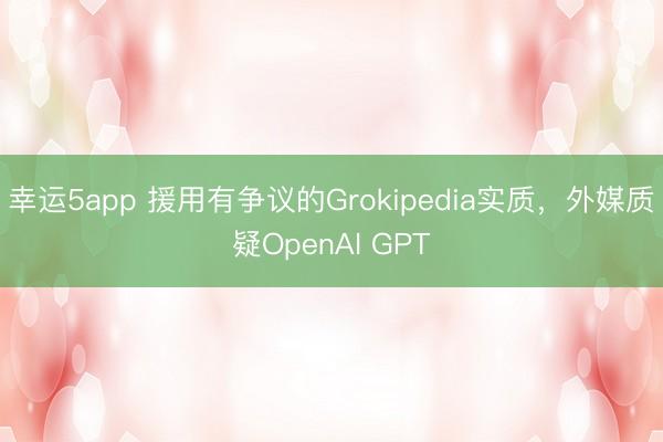 幸运5app 援用有争议的Grokipedia实质，外媒质疑OpenAI GPT
