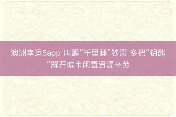 澳洲幸运5app 叫醒“千里睡”钞票 多把“钥匙”解开城市闲置资源辛劳